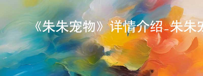 ﻿陈威言发布﻿《朱朱宠物》详情介绍_朱朱宠物HD在线观看_朱朱宠物迅雷下载_欧美动漫